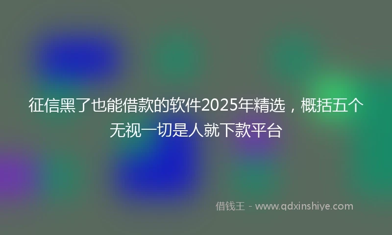 征信黑了也能借款的软件2025年精选，概括五个无视一切是人就下款平台