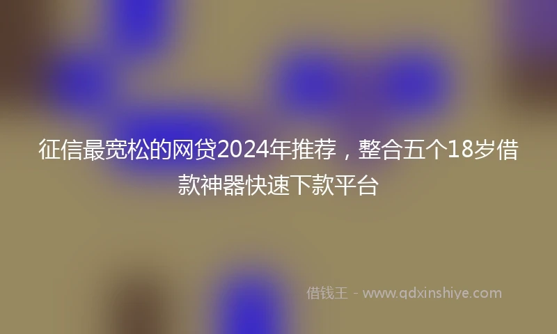 征信最宽松的网贷2024年推荐，整合五个18岁借款神器快速下款平台