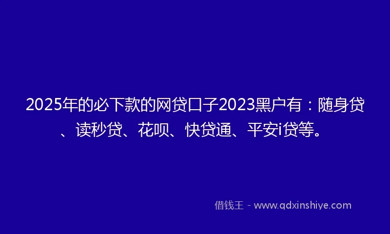 2025年的必下款的网贷口子2023黑户有：随身贷、读秒贷、花呗、快贷通、平安i贷等。