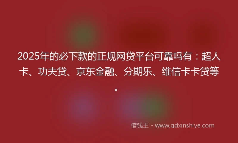 2025年的必下款的正规网贷平台可靠吗有：超人卡、功夫贷、京东金融、分期乐、维信卡卡贷等。