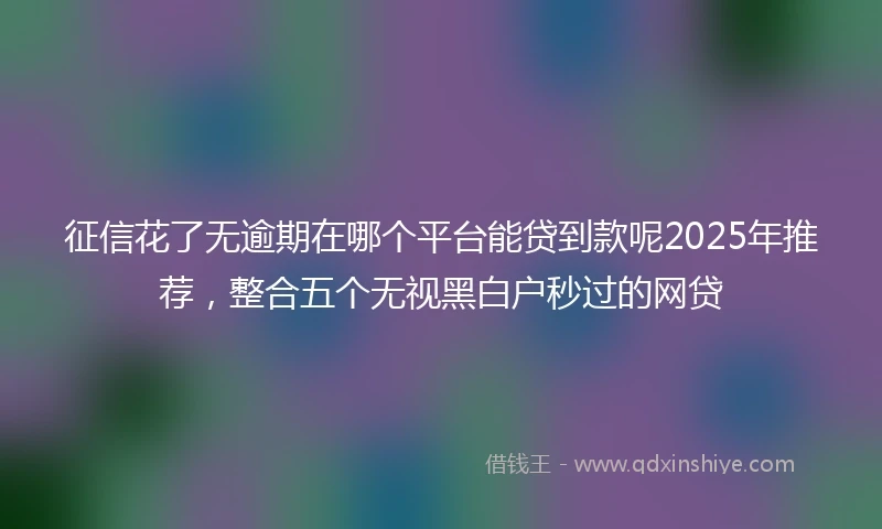 征信花了无逾期在哪个平台能贷到款呢2025年推荐，整合五个无视黑白户秒过的网贷