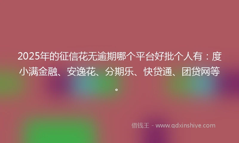 2025年的征信花无逾期哪个平台好批个人有：度小满金融、安逸花、分期乐、快贷通、团贷网等。