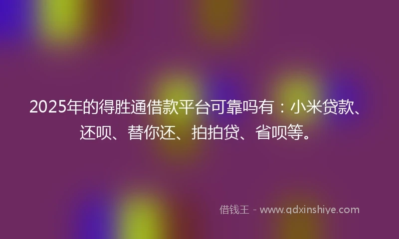 2025年的得胜通借款平台可靠吗有：小米贷款、还呗、替你还、拍拍贷、省呗等。