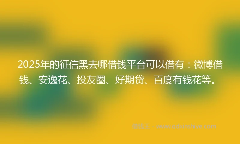 2025年的征信黑去哪借钱平台可以借有：微博借钱、安逸花、投友圈、好期贷、百度有钱花等。