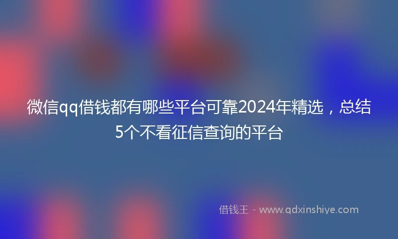 微信qq借钱都有哪些平台可靠2024年精选，总结5个不看征信查询的平台