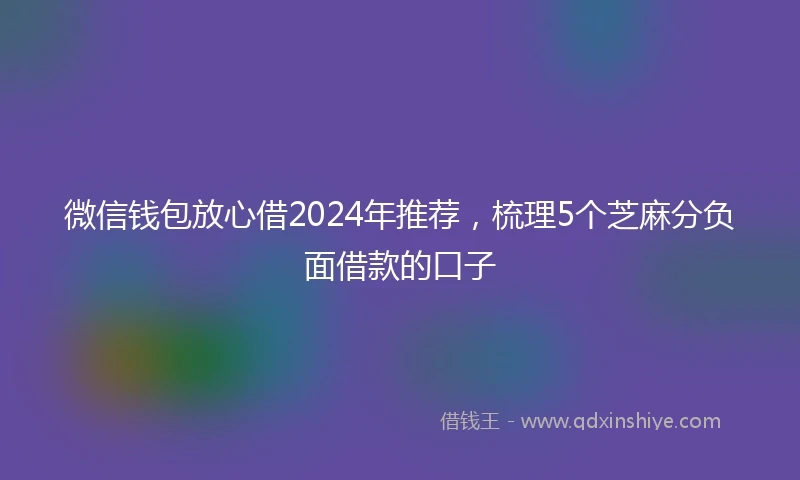 微信钱包放心借2024年推荐，梳理5个芝麻分负面借款的口子