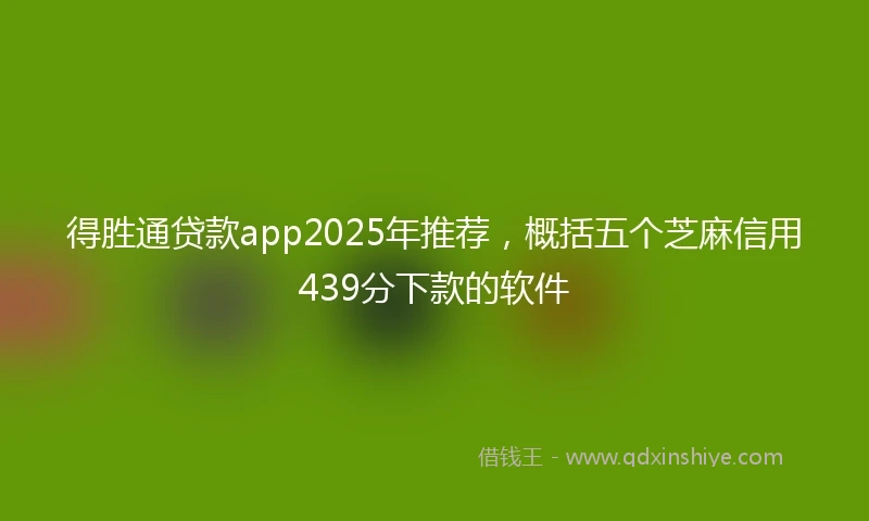 得胜通贷款app2025年推荐，概括五个芝麻信用439分下款的软件