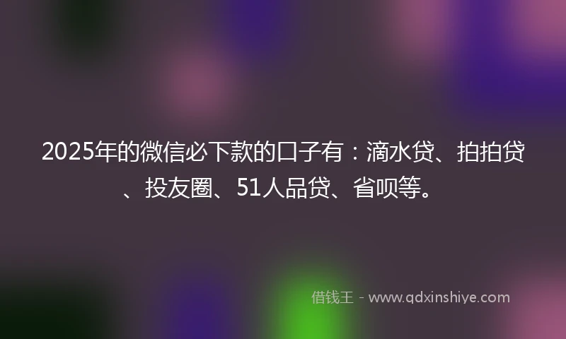 2025年的微信必下款的口子有:滴水贷、拍拍贷、投友圈、51人品贷、省呗等。