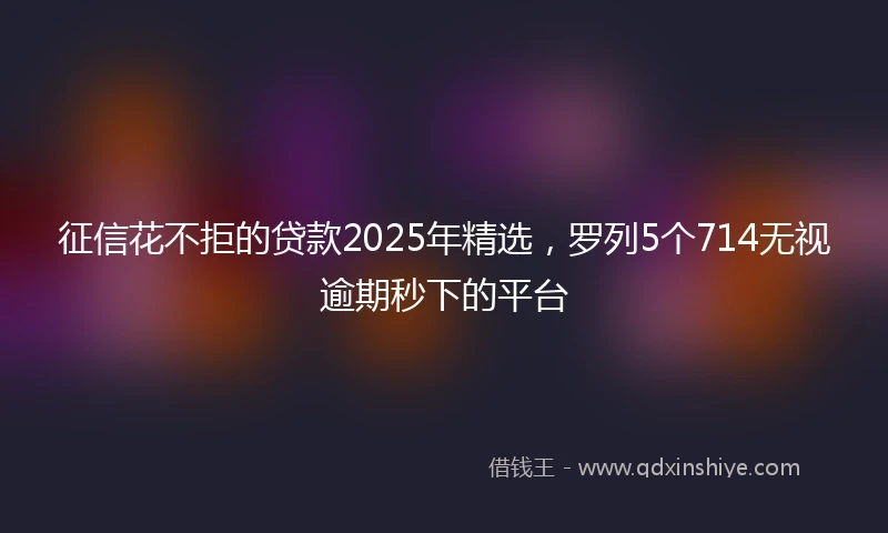 征信花不拒的贷款2025年精选，罗列5个714无视逾期秒下的平台