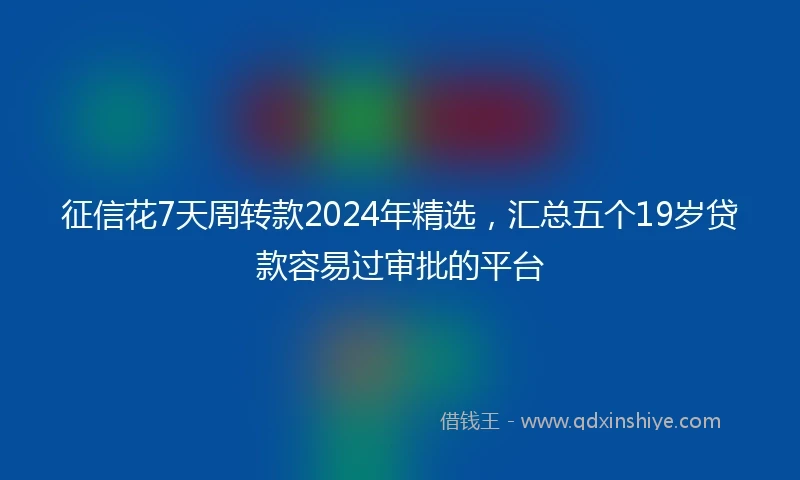 征信花7天周转款2024年精选，汇总五个19岁贷款容易过审批的平台