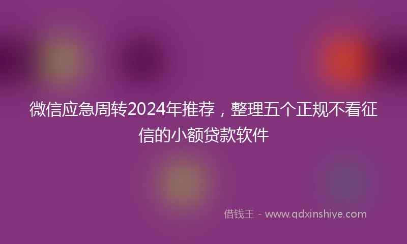 微信应急周转2024年推荐，整理五个正规不看征信的小额贷款软件