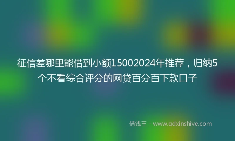 征信差哪里能借到小额15002024年推荐，归纳5个不看综合评分的网贷百分百下款口子
