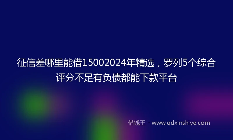 征信差哪里能借15002024年精选，罗列5个综合评分不足有负债都能下款平台