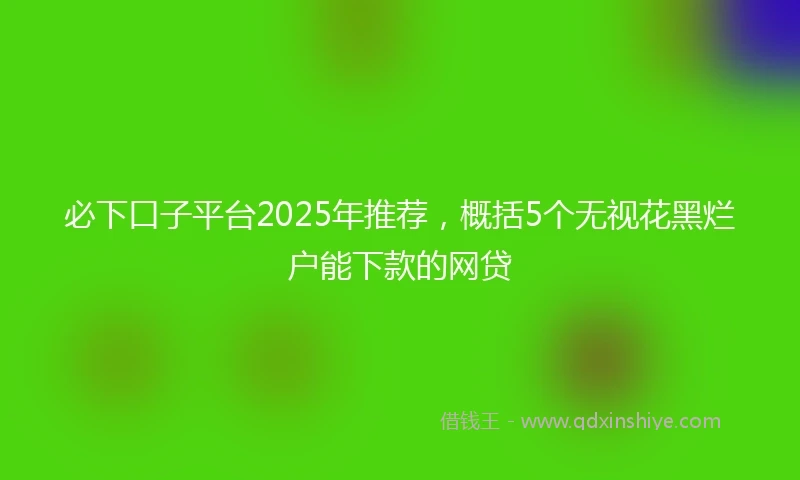 必下口子平台2025年推荐，概括5个无视花黑烂户能下款的网贷