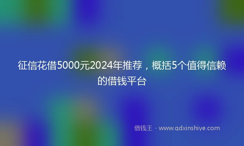 征信花借5000元2024年推荐，概括5个值得信赖的借钱平台