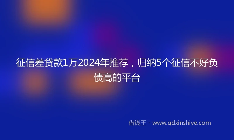 征信差贷款1万2024年推荐，归纳5个征信不好负债高的平台