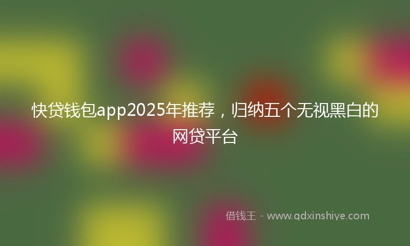 快贷钱包app2025年推荐，归纳五个无视黑白的网贷平台