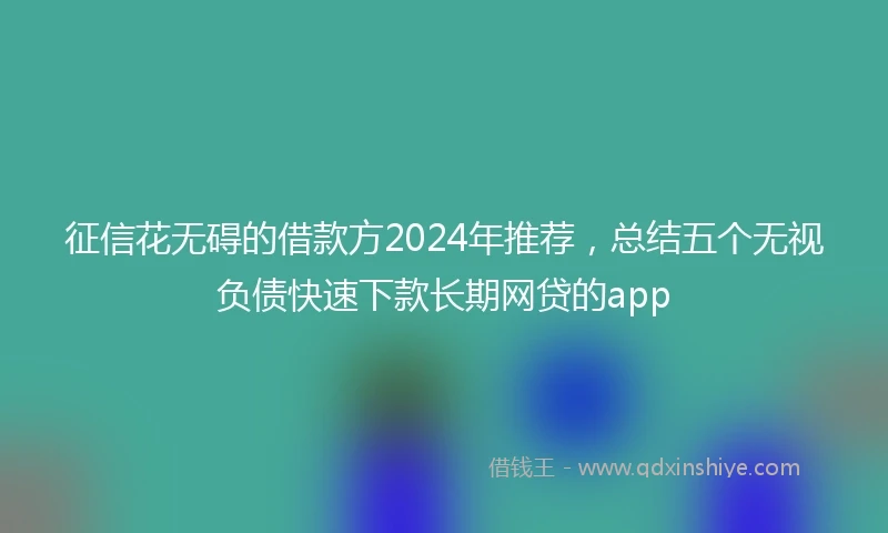 征信花无碍的借款方2024年推荐，总结五个无视负债快速下款长期网贷的app