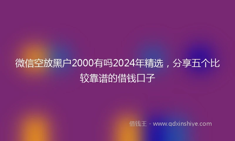 微信空放黑户2000有吗2024年精选，分享五个比较靠谱的借钱口子