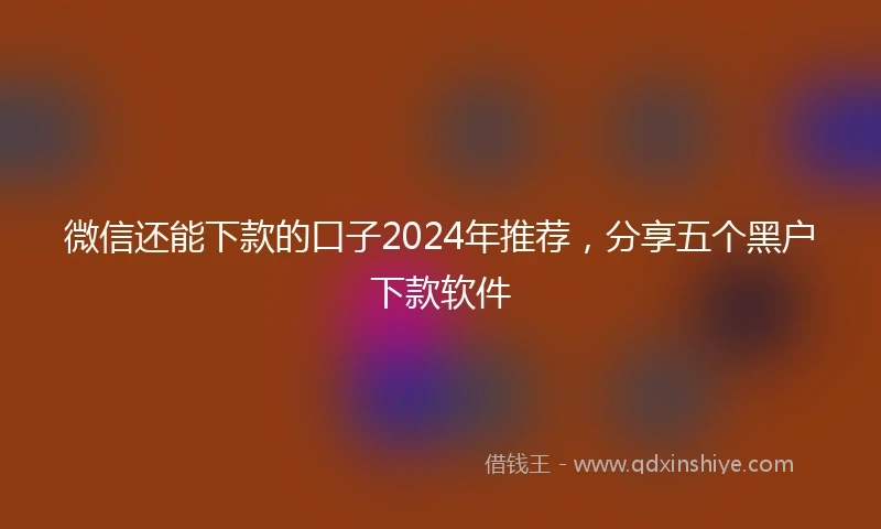 微信还能下款的口子2024年推荐,分享五个黑户下款软件