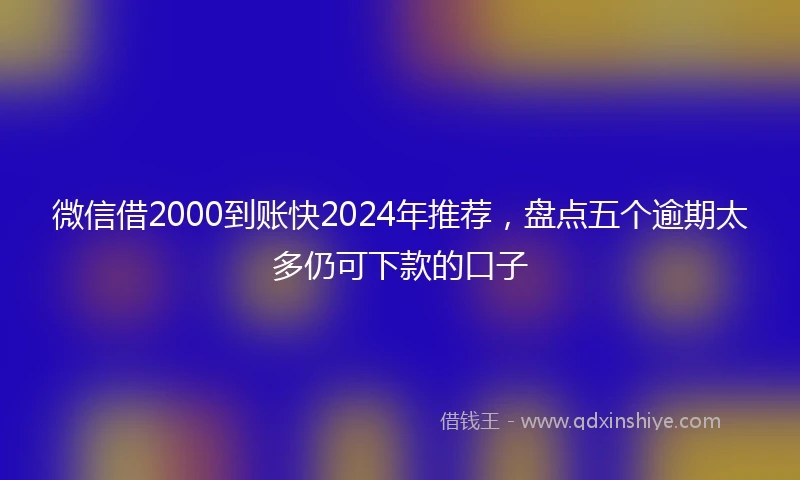 微信借2000到账快2024年推荐，盘点五个逾期太多仍可下款的口子