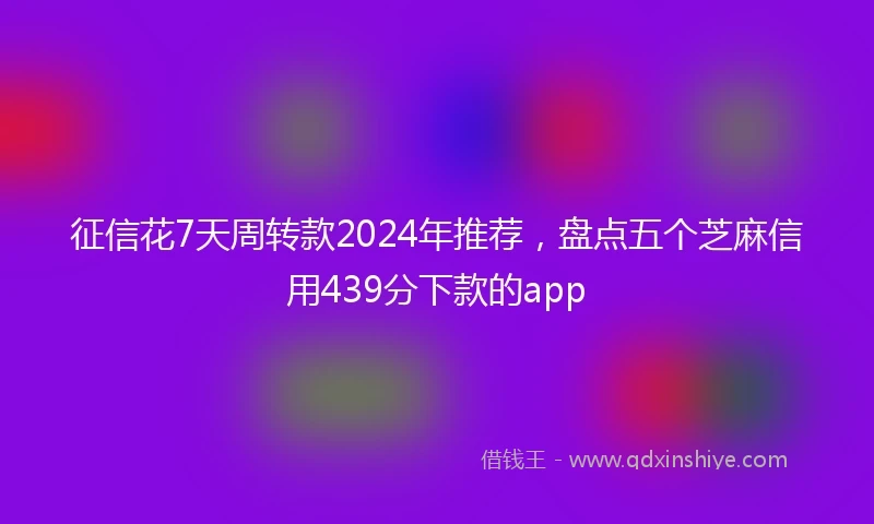 征信花7天周转款2024年推荐，盘点五个芝麻信用439分下款的app