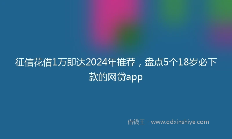 征信花借1万即达2024年推荐，盘点5个18岁必下款的网贷app
