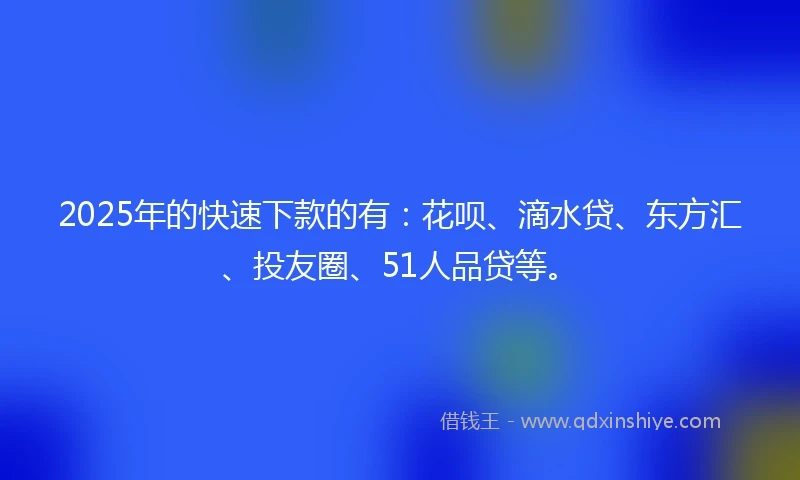 2025年的快速下款的有:花呗、滴水贷、东方汇、投友圈、51人品贷等。