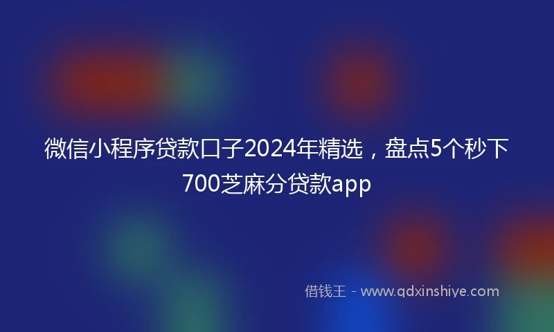 微信小程序贷款口子2024年精选，盘点5个秒下700芝麻分贷款app