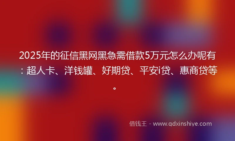 2025年的征信黑网黑急需借款5万元怎么办呢有：超人卡、洋钱罐、好期贷、平安i贷、惠商贷等。