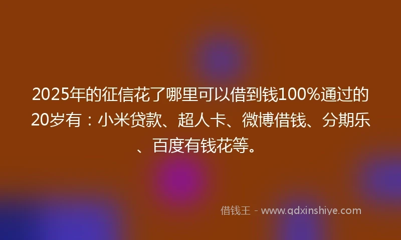 2025年的征信花了哪里可以借到钱100%通过的20岁有：小米贷款、超人卡、微博借钱、分期乐、百度有钱花等。