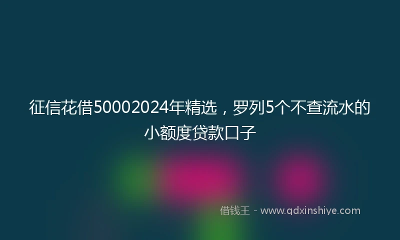 征信花借50002024年精选，罗列5个不查流水的小额度贷款口子