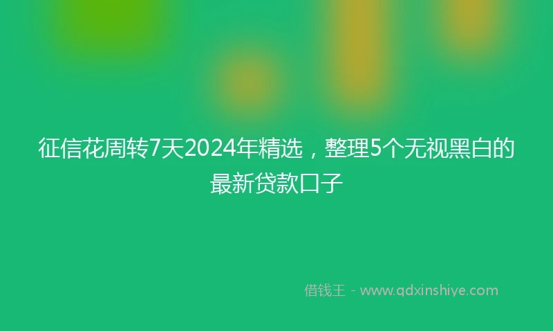 征信花周转7天2024年精选，整理5个无视黑白的最新贷款口子