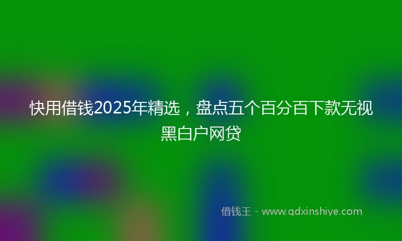 快用借钱2025年精选，盘点五个百分百下款无视黑白户网贷