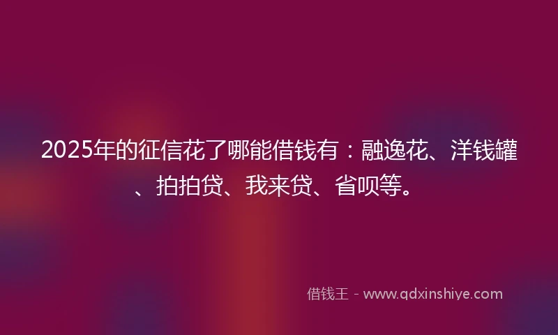 2025年的征信花了哪能借钱有：融逸花、洋钱罐、拍拍贷、我来贷、省呗等。