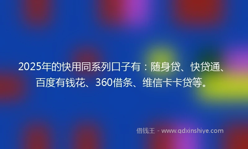 2025年的快用同系列口子有：随身贷、快贷通、百度有钱花、360借条、维信卡卡贷等。