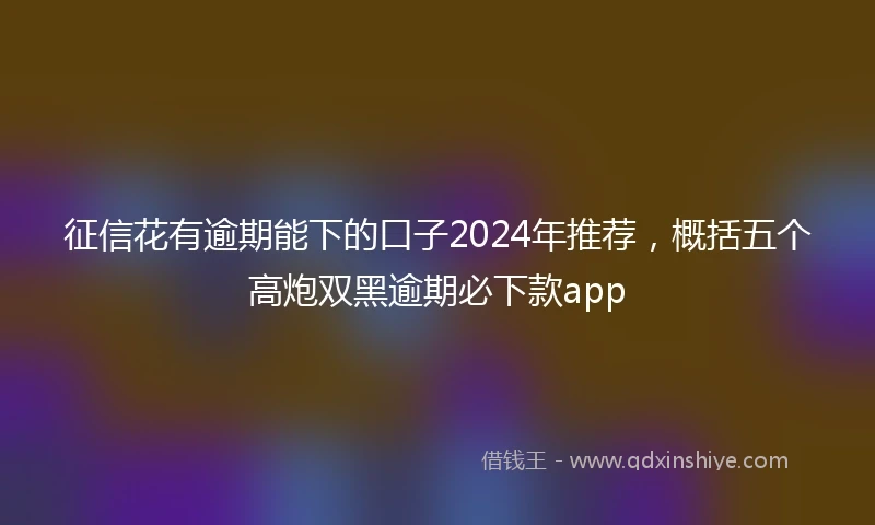 征信花有逾期能下的口子2024年推荐,概括五个高炮双黑逾期必下款app