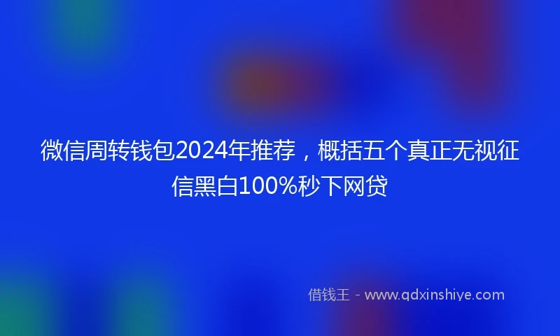微信周转钱包2024年推荐，概括五个真正无视征信黑白100%秒下网贷