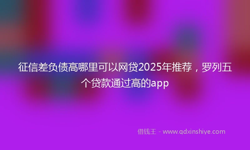 征信差负债高哪里可以网贷2025年推荐，罗列五个贷款通过高的app