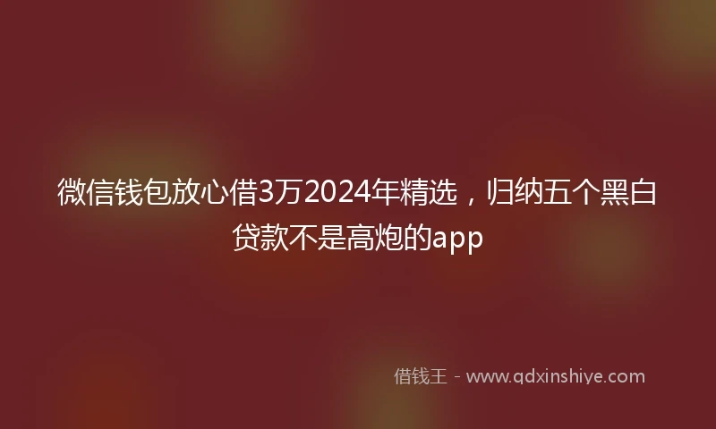 微信钱包放心借3万2024年精选,归纳五个黑白贷款不是高炮的app
