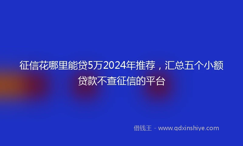 征信花哪里能贷5万2024年推荐，汇总五个小额贷款不查征信的平台