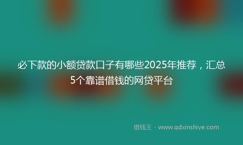 必下款的小额贷款口子有哪些2025年推荐，汇总5个靠谱借钱的网贷平台