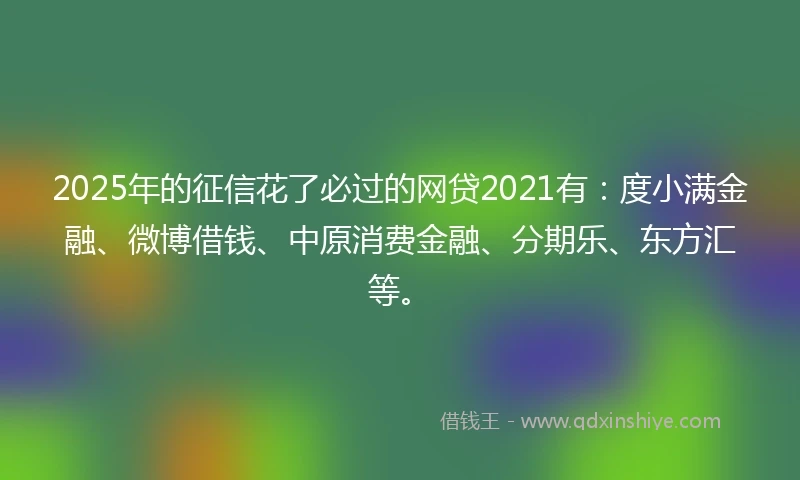2025年的征信花了必过的网贷2021有：度小满金融、微博借钱、中原消费金融、分期乐、东方汇等。