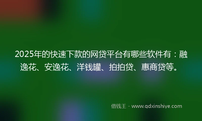 2025年的快速下款的网贷平台有哪些软件有：融逸花、安逸花、洋钱罐、拍拍贷、惠商贷等。
