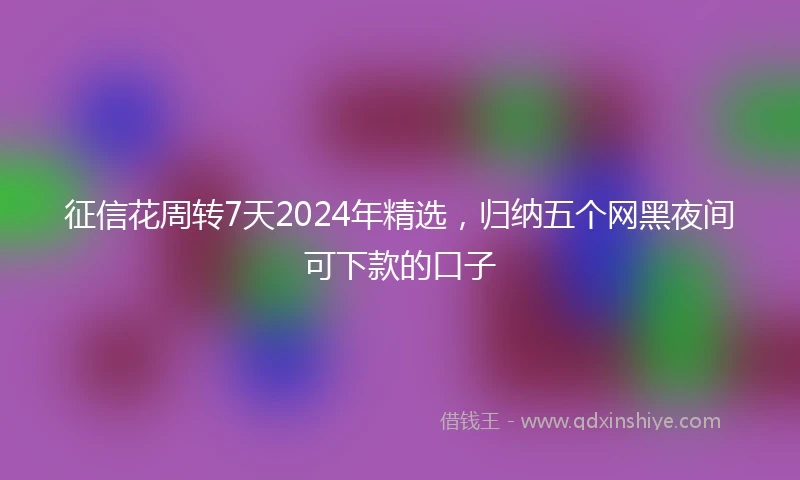 征信花周转7天2024年精选，归纳五个网黑夜间可下款的口子