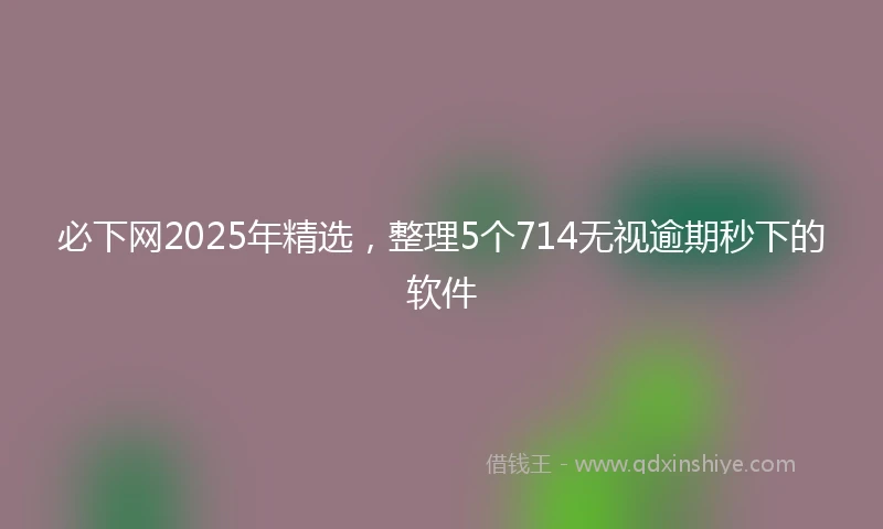 必下网2025年精选，整理5个714无视逾期秒下的软件