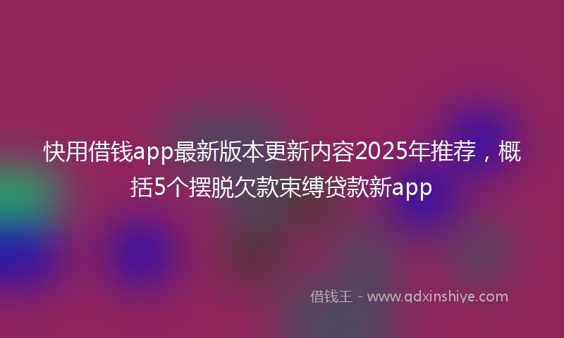 快用借钱app最新版本更新内容2025年推荐，概括5个摆脱欠款束缚贷款新app