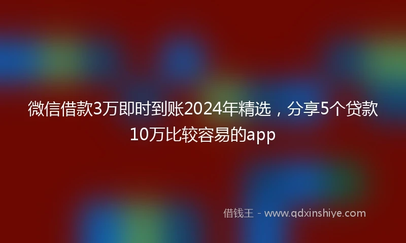 微信借款3万即时到账2024年精选，分享5个贷款10万比较容易的app