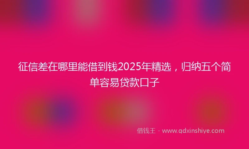 征信差在哪里能借到钱2025年精选，归纳五个简单容易贷款口子