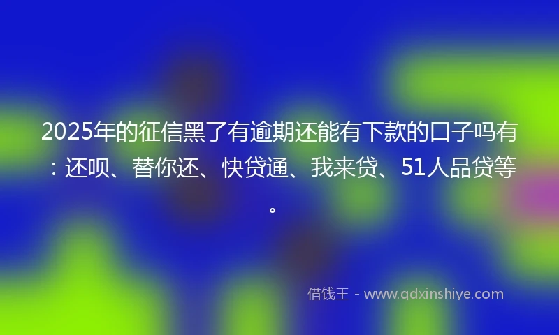 2025年的征信黑了有逾期还能有下款的口子吗有：还呗、替你还、快贷通、我来贷、51人品贷等。